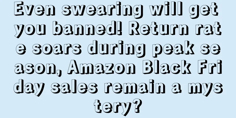 Even swearing will get you banned! Return rate soars during peak season, Amazon Black Friday sales remain a mystery?