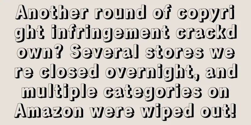 Another round of copyright infringement crackdown? Several stores were closed overnight, and multiple categories on Amazon were wiped out!
