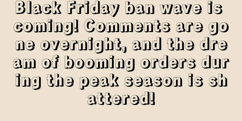 Black Friday ban wave is coming! Comments are gone overnight, and the dream of booming orders during the peak season is shattered!