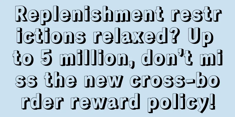 Replenishment restrictions relaxed? Up to 5 million, don’t miss the new cross-border reward policy!