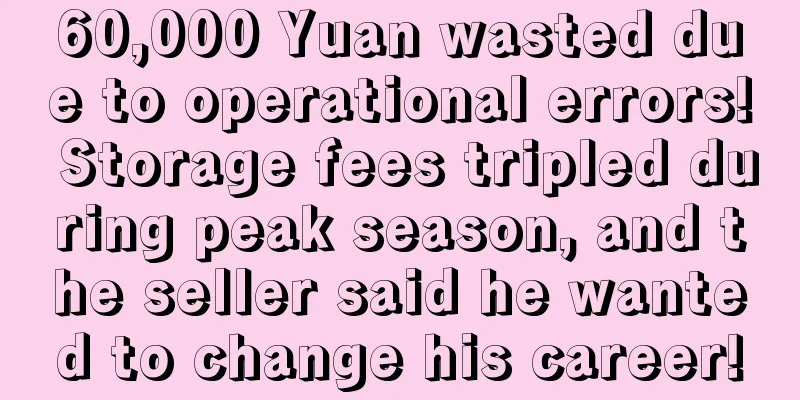 60,000 Yuan wasted due to operational errors! Storage fees tripled during peak season, and the seller said he wanted to change his career!
