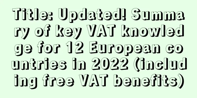 Title: Updated! Summary of key VAT knowledge for 12 European countries in 2022 (including free VAT benefits)