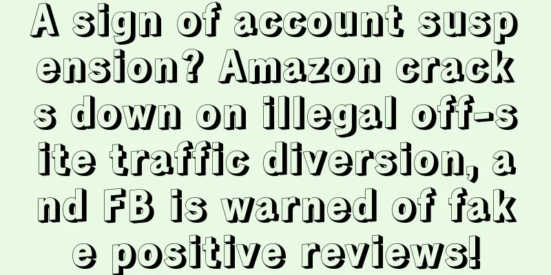 A sign of account suspension? Amazon cracks down on illegal off-site traffic diversion, and FB is warned of fake positive reviews!