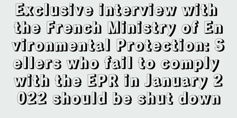 Exclusive interview with the French Ministry of Environmental Protection: Sellers who fail to comply with the EPR in January 2022 should be shut down