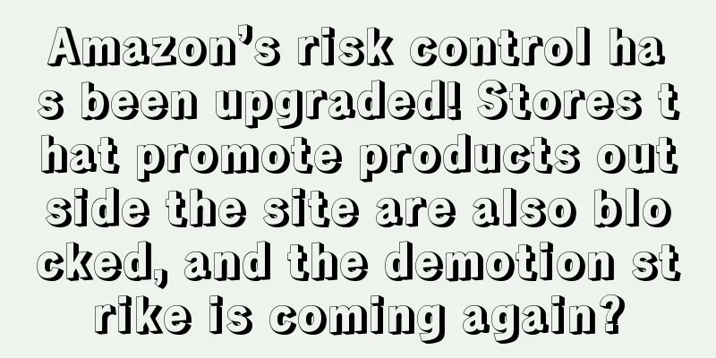 Amazon’s risk control has been upgraded! Stores that promote products outside the site are also blocked, and the demotion strike is coming again?