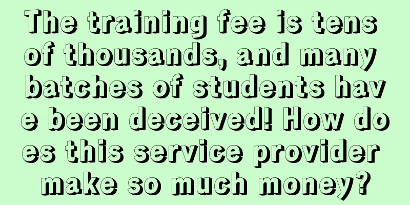 The training fee is tens of thousands, and many batches of students have been deceived! How does this service provider make so much money?
