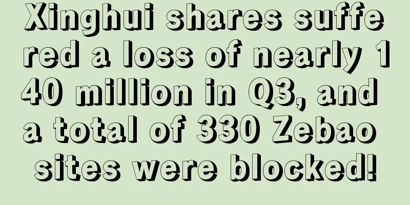 Xinghui shares suffered a loss of nearly 140 million in Q3, and a total of 330 Zebao sites were blocked!