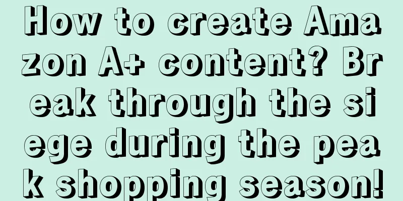 How to create Amazon A+ content? Break through the siege during the peak shopping season!