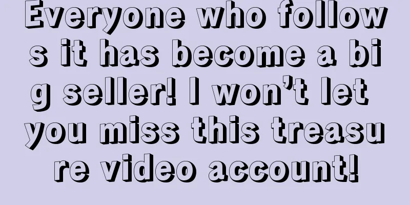 Everyone who follows it has become a big seller! I won’t let you miss this treasure video account!