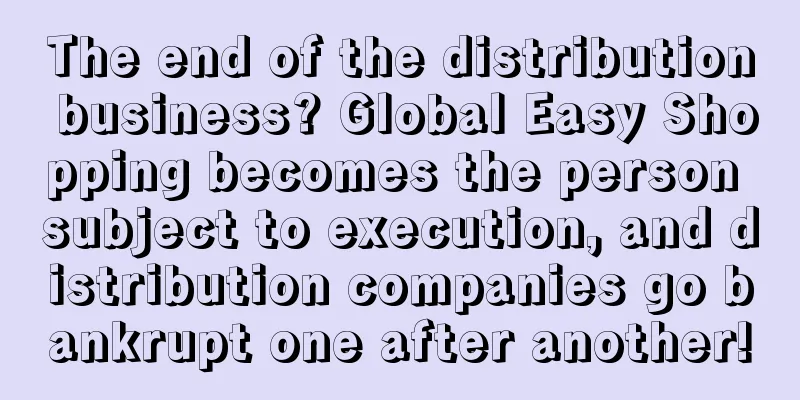 The end of the distribution business? Global Easy Shopping becomes the person subject to execution, and distribution companies go bankrupt one after another!