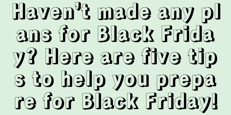 Haven’t made any plans for Black Friday? Here are five tips to help you prepare for Black Friday!