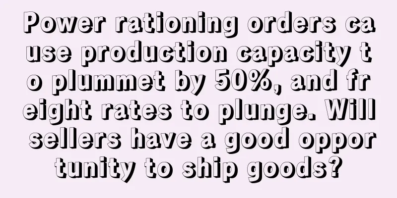 Power rationing orders cause production capacity to plummet by 50%, and freight rates to plunge. Will sellers have a good opportunity to ship goods?