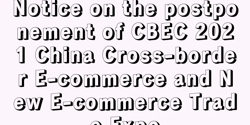 Notice on the postponement of CBEC 2021 China Cross-border E-commerce and New E-commerce Trade Expo