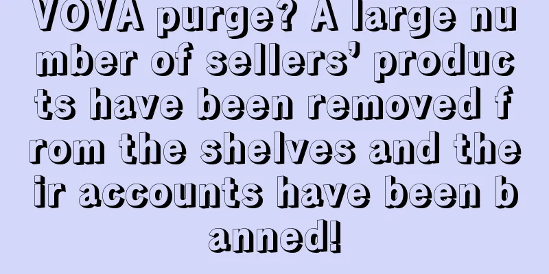 VOVA purge? A large number of sellers’ products have been removed from the shelves and their accounts have been banned!