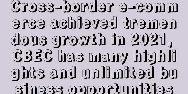 Cross-border e-commerce achieved tremendous growth in 2021, CBEC has many highlights and unlimited business opportunities