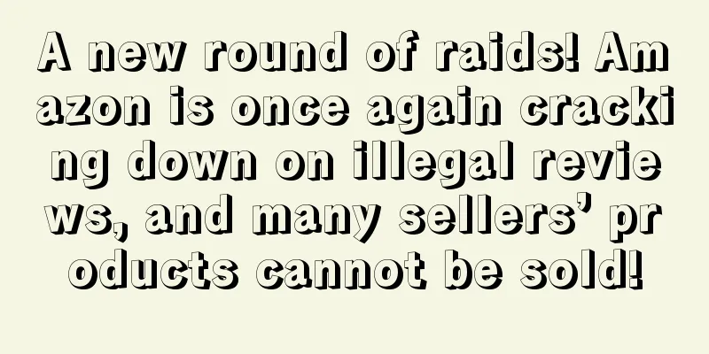 A new round of raids! Amazon is once again cracking down on illegal reviews, and many sellers’ products cannot be sold!