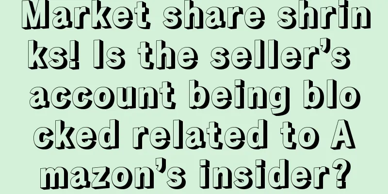 Market share shrinks! Is the seller’s account being blocked related to Amazon’s insider?