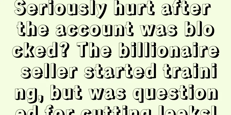 Seriously hurt after the account was blocked? The billionaire seller started training, but was questioned for cutting leeks!