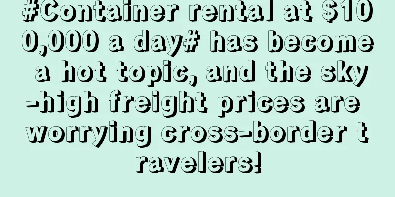 #Container rental at $100,000 a day# has become a hot topic, and the sky-high freight prices are worrying cross-border travelers!