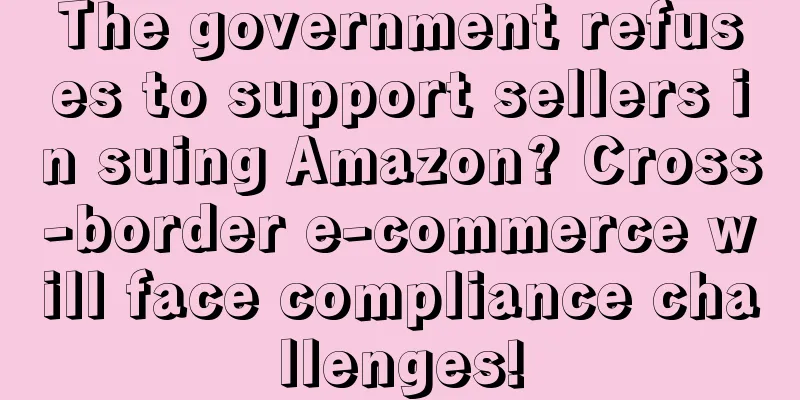 The government refuses to support sellers in suing Amazon? Cross-border e-commerce will face compliance challenges!