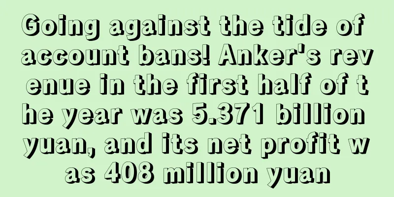 Going against the tide of account bans! Anker's revenue in the first half of the year was 5.371 billion yuan, and its net profit was 408 million yuan