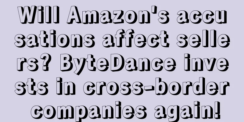 Will Amazon's accusations affect sellers? ByteDance invests in cross-border companies again!