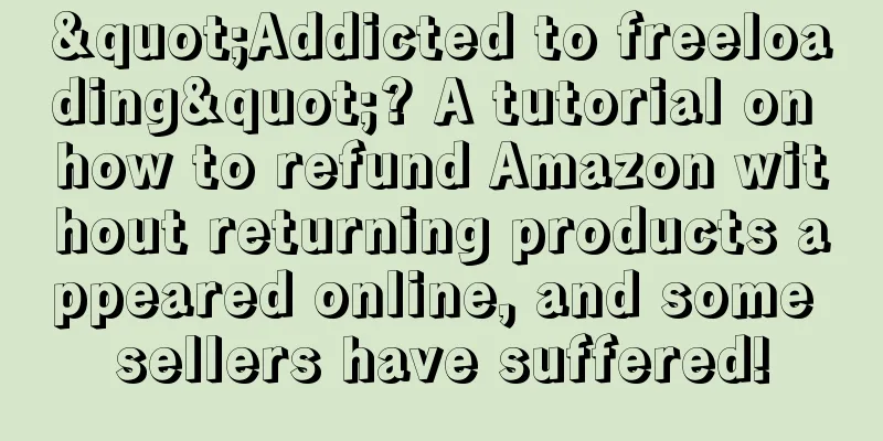 "Addicted to freeloading"? A tutorial on how to refund Amazon without returning products appeared online, and some sellers have suffered!