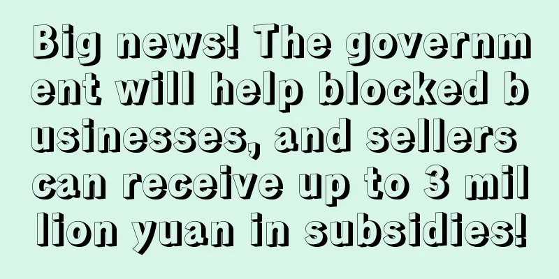 Big news! The government will help blocked businesses, and sellers can receive up to 3 million yuan in subsidies!