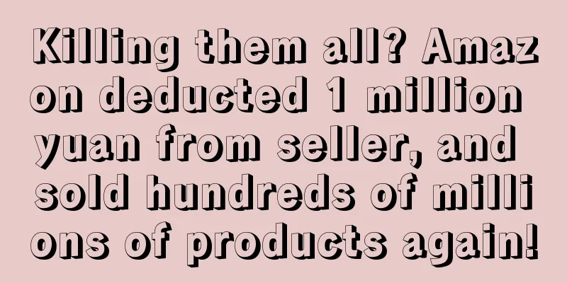 Killing them all? Amazon deducted 1 million yuan from seller, and sold hundreds of millions of products again!