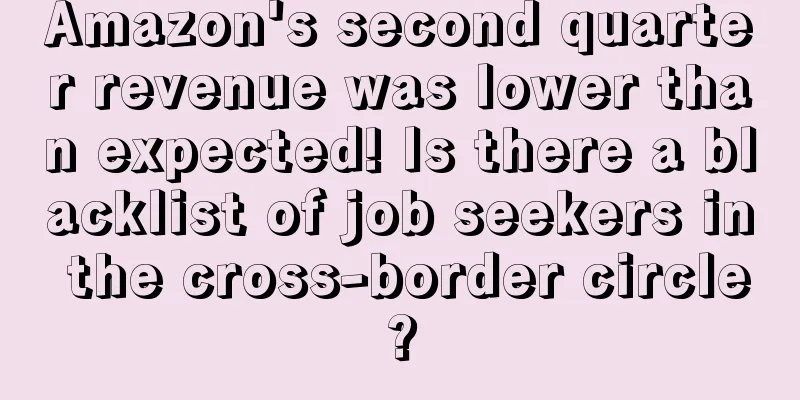 Amazon's second quarter revenue was lower than expected! Is there a blacklist of job seekers in the cross-border circle?