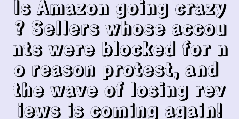 Is Amazon going crazy? Sellers whose accounts were blocked for no reason protest, and the wave of losing reviews is coming again!