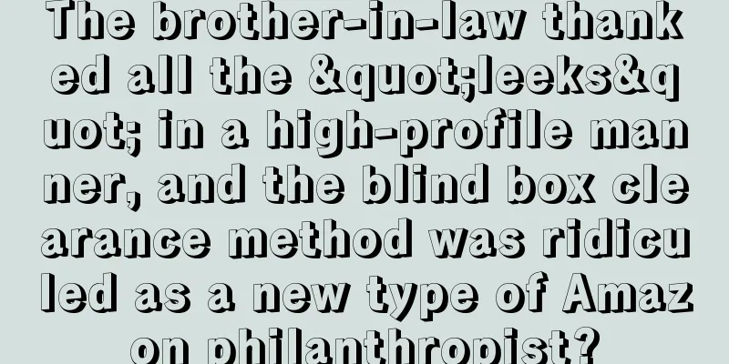 The brother-in-law thanked all the "leeks" in a high-profile manner, and the blind box clearance method was ridiculed as a new type of Amazon philanthropist?