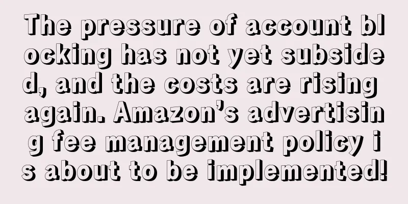 The pressure of account blocking has not yet subsided, and the costs are rising again. Amazon’s advertising fee management policy is about to be implemented!