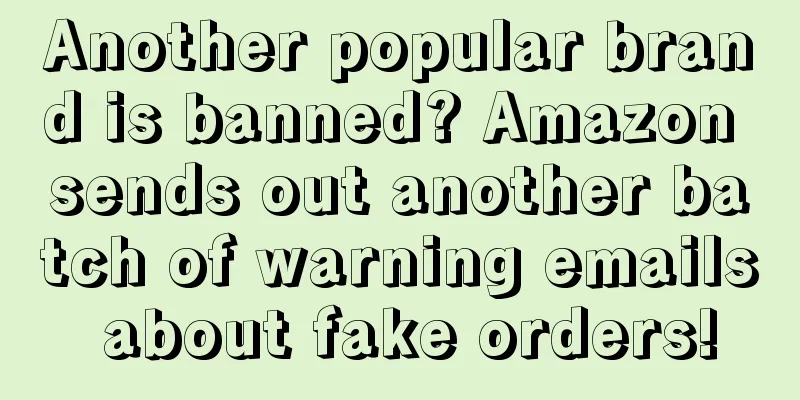 Another popular brand is banned? Amazon sends out another batch of warning emails about fake orders!
