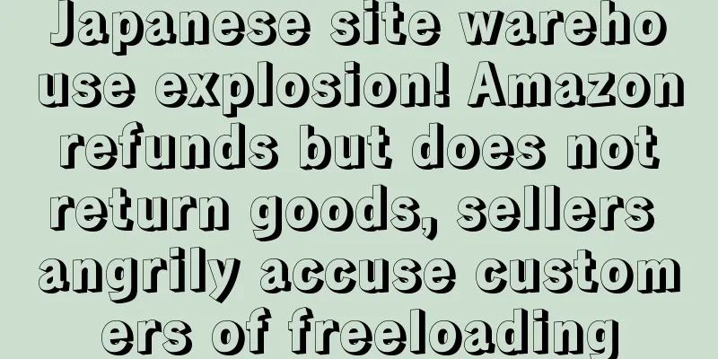 Japanese site warehouse explosion! Amazon refunds but does not return goods, sellers angrily accuse customers of freeloading