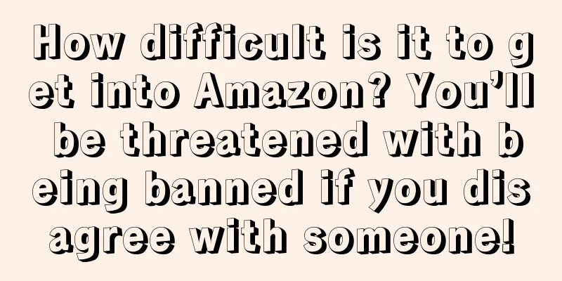 How difficult is it to get into Amazon? You’ll be threatened with being banned if you disagree with someone!