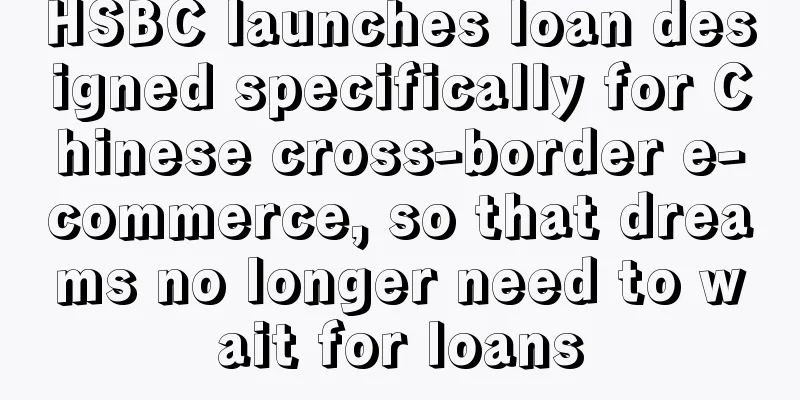 HSBC launches loan designed specifically for Chinese cross-border e-commerce, so that dreams no longer need to wait for loans
