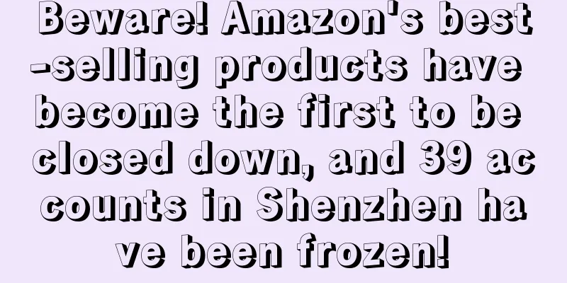 Beware! Amazon's best-selling products have become the first to be closed down, and 39 accounts in Shenzhen have been frozen!