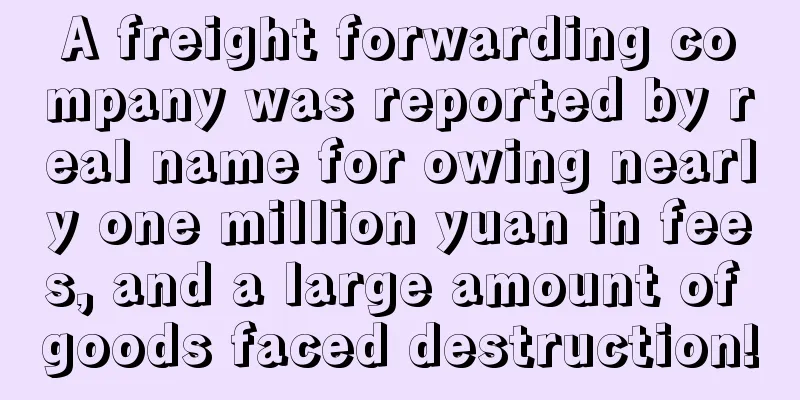 A freight forwarding company was reported by real name for owing nearly one million yuan in fees, and a large amount of goods faced destruction!