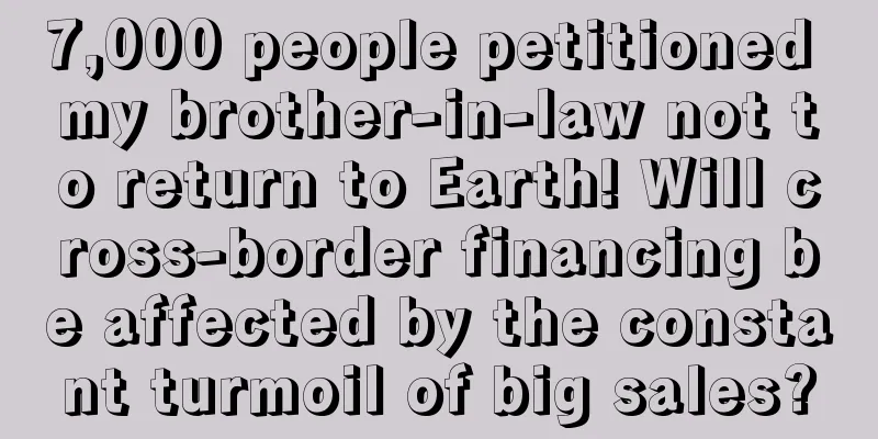 7,000 people petitioned my brother-in-law not to return to Earth! Will cross-border financing be affected by the constant turmoil of big sales?
