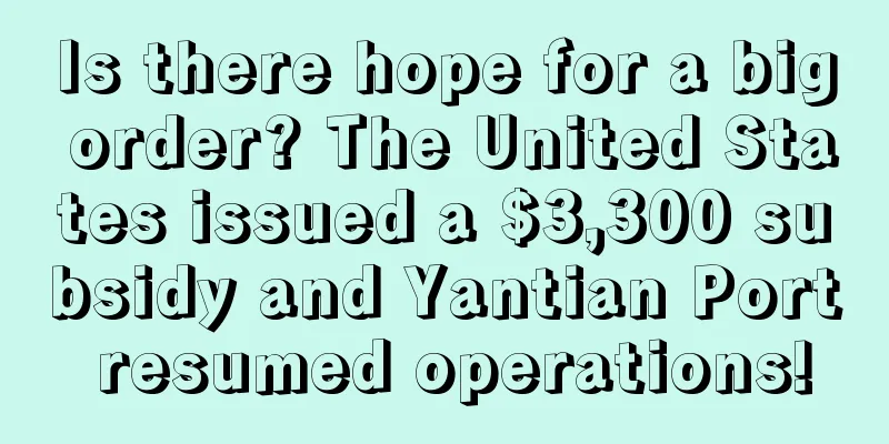 Is there hope for a big order? The United States issued a $3,300 subsidy and Yantian Port resumed operations!