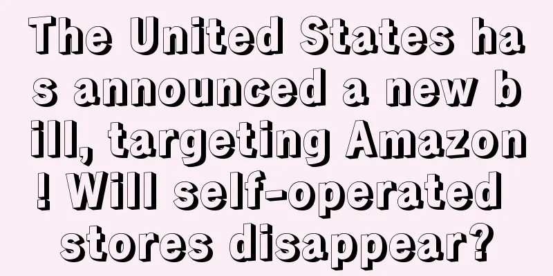 The United States has announced a new bill, targeting Amazon! Will self-operated stores disappear?
