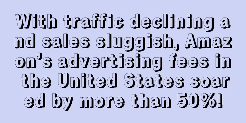 With traffic declining and sales sluggish, Amazon’s advertising fees in the United States soared by more than 50%!