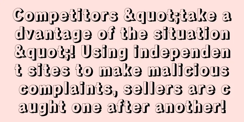 Competitors "take advantage of the situation"! Using independent sites to make malicious complaints, sellers are caught one after another!