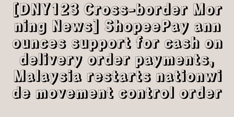 [DNY123 Cross-border Morning News] ShopeePay announces support for cash on delivery order payments, Malaysia restarts nationwide movement control order