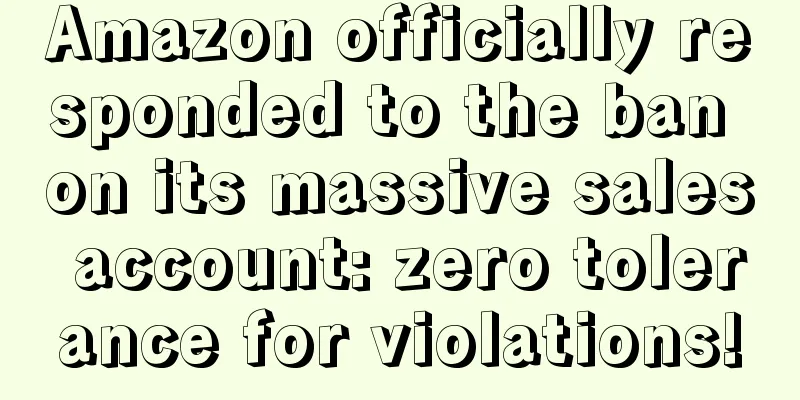 Amazon officially responded to the ban on its massive sales account: zero tolerance for violations!