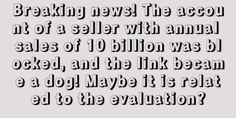 Breaking news! The account of a seller with annual sales of 10 billion was blocked, and the link became a dog! Maybe it is related to the evaluation?