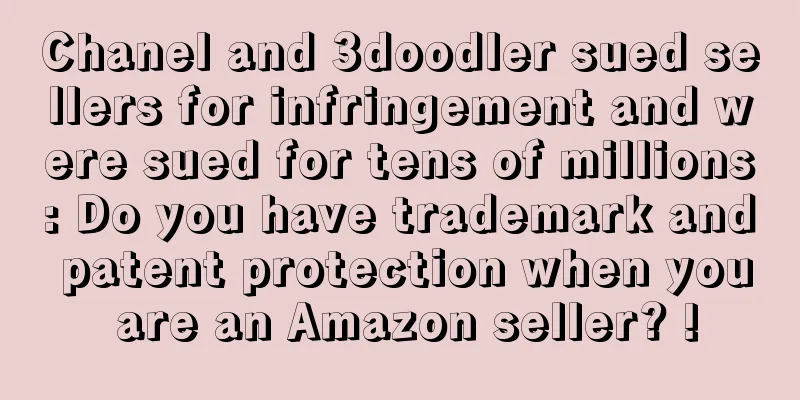 Chanel and 3doodler sued sellers for infringement and were sued for tens of millions: Do you have trademark and patent protection when you are an Amazon seller? !