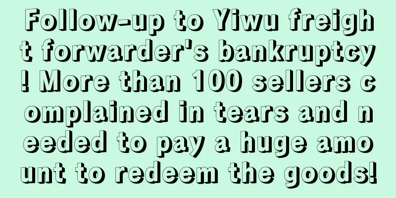 Follow-up to Yiwu freight forwarder's bankruptcy! More than 100 sellers complained in tears and needed to pay a huge amount to redeem the goods!