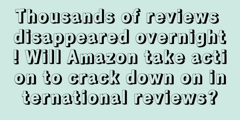 Thousands of reviews disappeared overnight! Will Amazon take action to crack down on international reviews?
